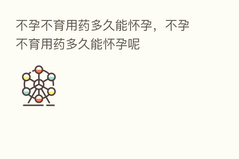 不孕不育用药多久能怀孕,不孕不育用药多久能怀孕呢