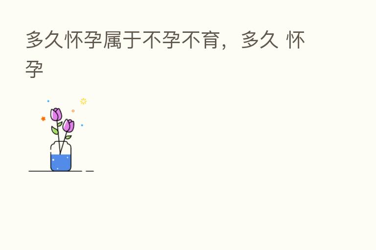 多久怀孕属于不孕不育,多久 怀孕