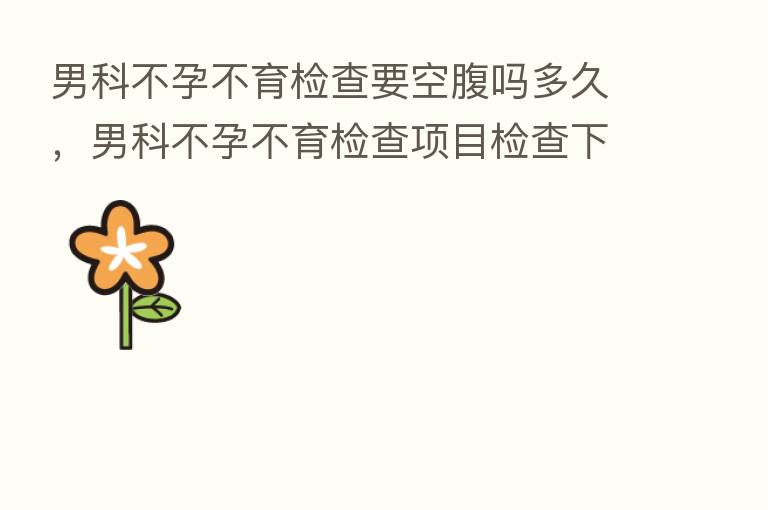 男科不孕不育检查要空腹吗多久，男科不孕不育检查项目检查下来多少前