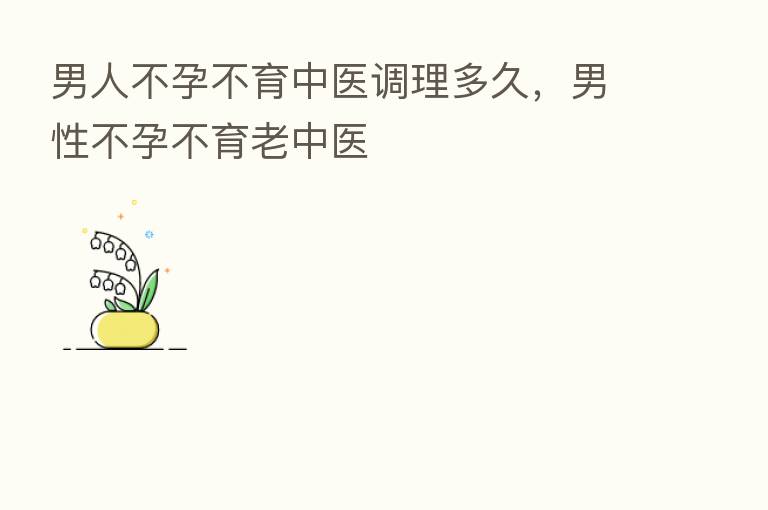 男人不孕不育中医调理多久,男性不孕不育老中医