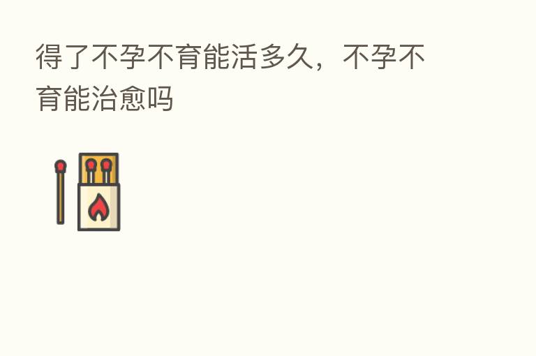 得了不孕不育能活多久,不孕不育能治愈吗