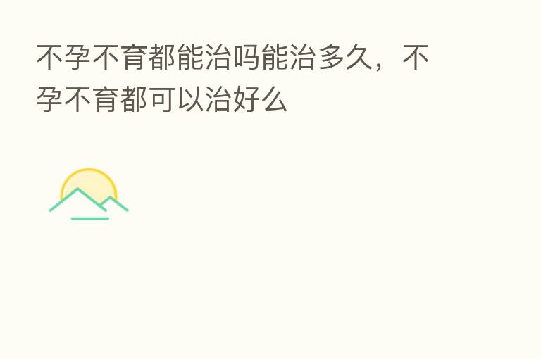 不孕不育都能治吗能治多久,不孕不育都可以治好么