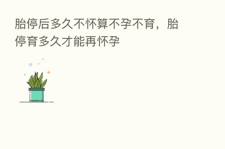 胎停后多久不怀算不孕不育，胎停育多久才能再怀孕