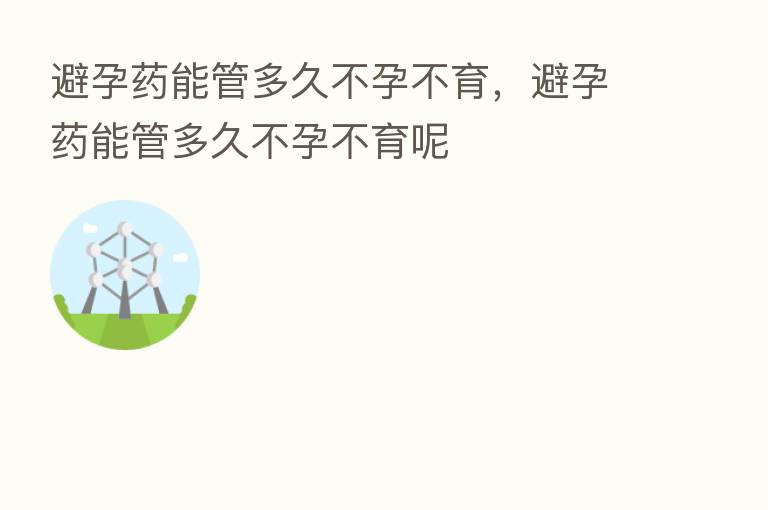 避孕药能管多久不孕不育，避孕药能管多久不孕不育呢