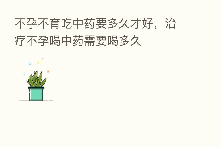 不孕不育吃中药要多久才好,治疗不孕喝中药需要喝多久