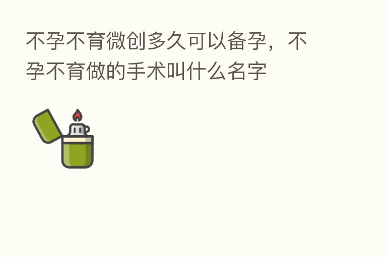 不孕不育微创多久可以备孕,不孕不育做的手术叫什么名字