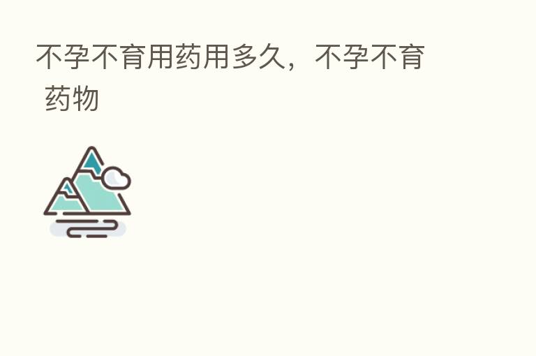 不孕不育用药用多久,不孕不育 药物