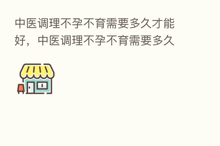 中医调理不孕不育需要多久才能好，中医调理不孕不育需要多久才能好起来