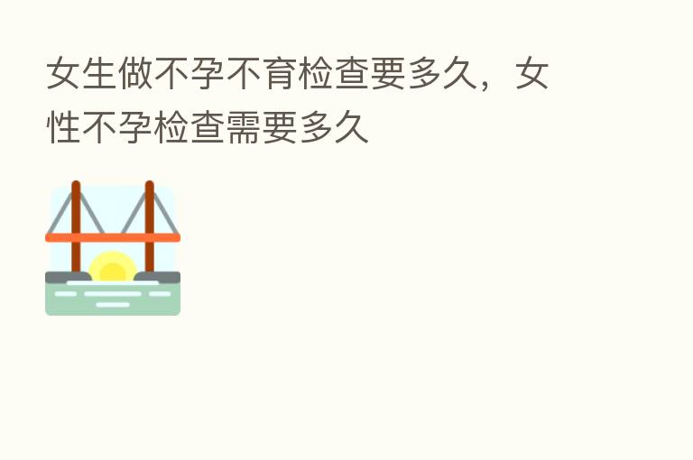 女生做不孕不育检查要多久,女性不孕检查需要多久