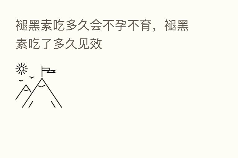 褪黑素吃多久会不孕不育,褪黑素吃了多久见效