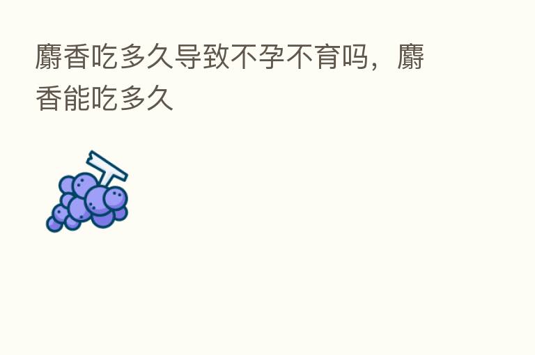 麝香吃多久导致不孕不育吗,麝香能吃多久