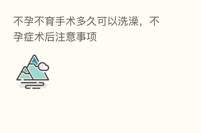 不孕不育手术多久可以洗澡，不孕症术后注意事项