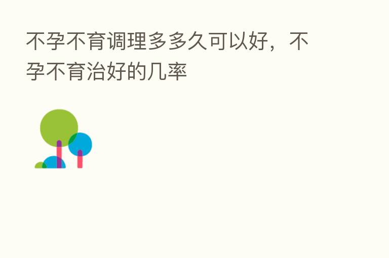 不孕不育调理多多久可以好，不孕不育治好的几率
