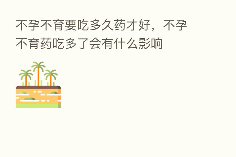 不孕不育要吃多久药才好,不孕不育药吃多了会有什么影响
