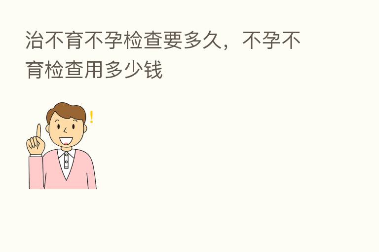 治不育不孕检查要多久，不孕不育检查用多少前