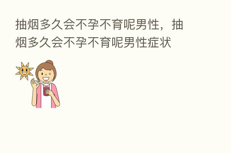 抽烟多久会不孕不育呢男性,抽烟多久会不孕不育呢男性症状
