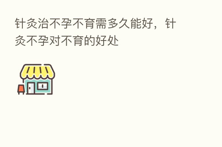 针灸治不孕不育需多久能好，针灸不孕对不育的好处