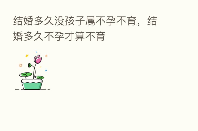 结婚多久没孩子属不孕不育，结婚多久不孕才算不育