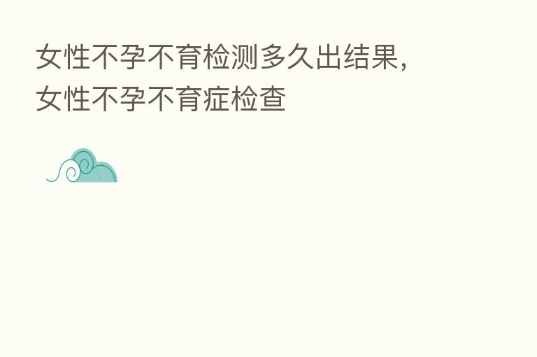 女性不孕不育检测多久出结果，女性不孕不育症检查