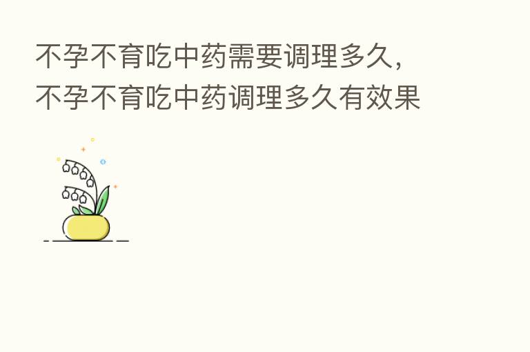 不孕不育吃中药需要调理多久，不孕不育吃中药调理多久有效果