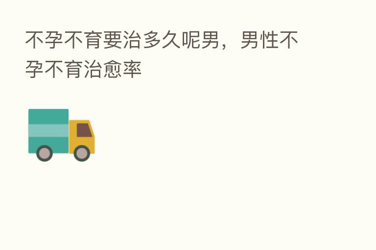 不孕不育要治多久呢男,男性不孕不育治愈率