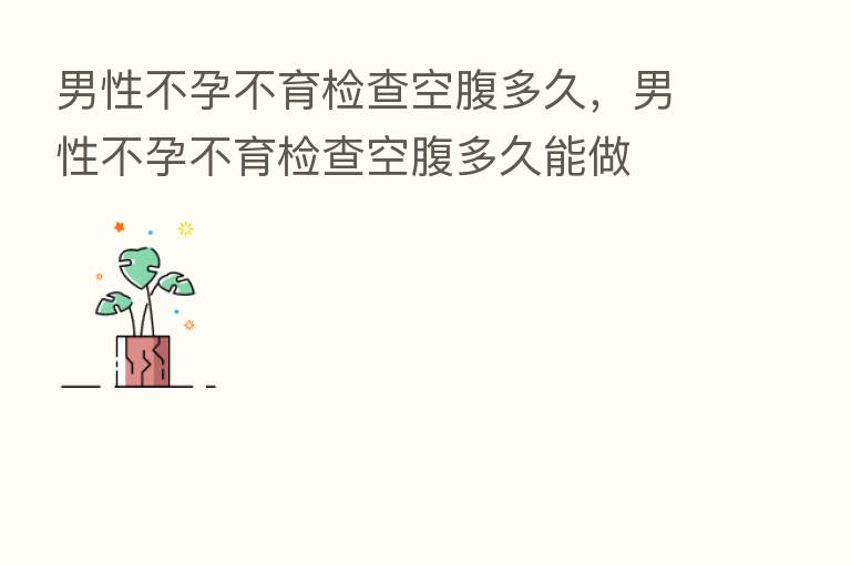 男性不孕不育检查空腹多久，男性不孕不育检查空腹多久能做