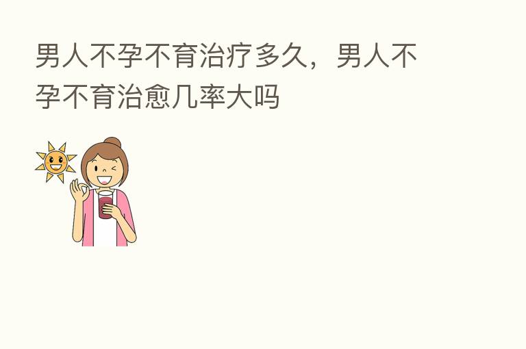 男人不孕不育治疗多久,男人不孕不育治愈几率大吗