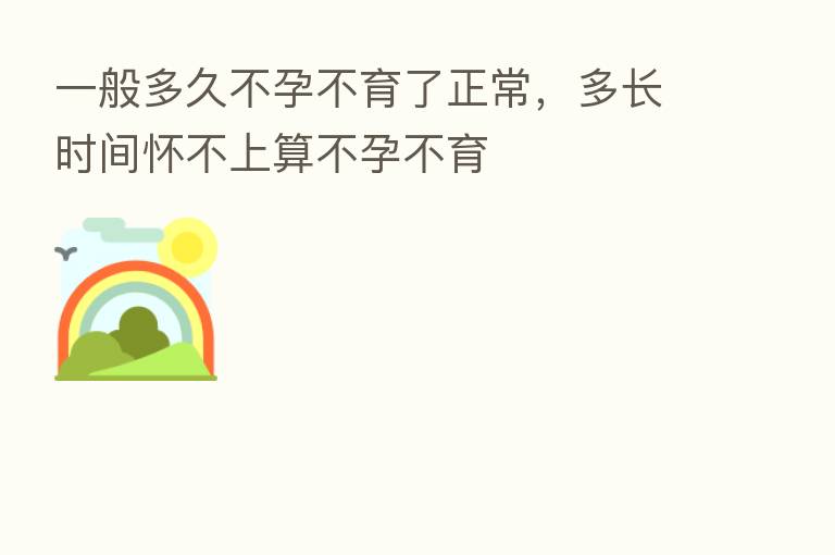 一般多久不孕不育了正常,多长时间怀不上算不孕不育