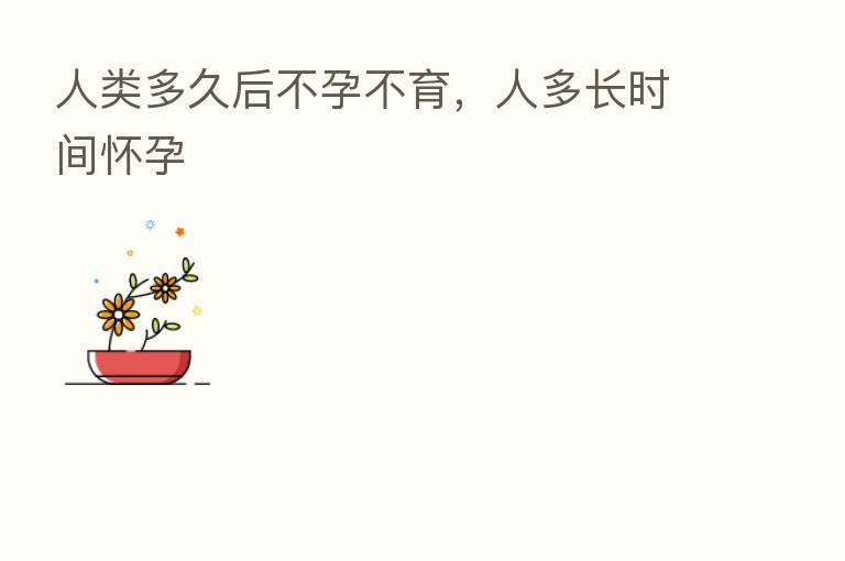 人类多久后不孕不育，人多长时间怀孕