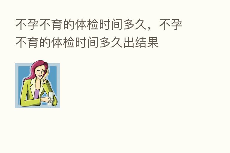 不孕不育的体检时间多久,不孕不育的体检时间多久出结果