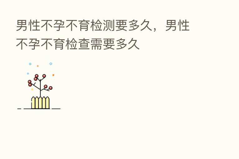 男性不孕不育检测要多久，男性不孕不育检查需要多久