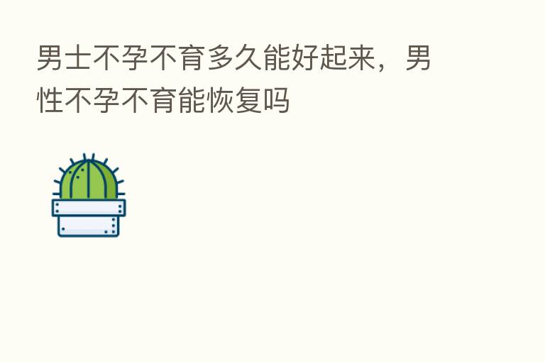 男士不孕不育多久能好起来,男性不孕不育能恢复吗