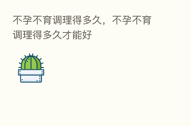 不孕不育调理得多久，不孕不育调理得多久才能好