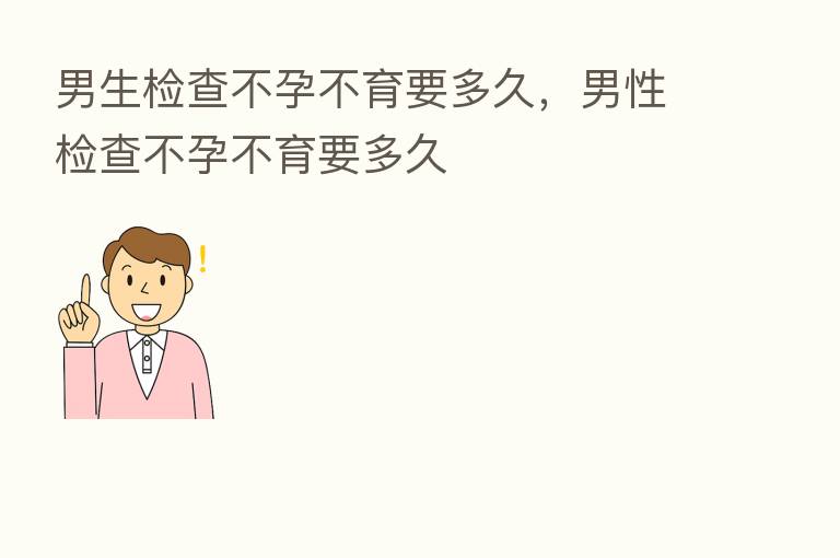 男生检查不孕不育要多久,男性检查不孕不育要多久