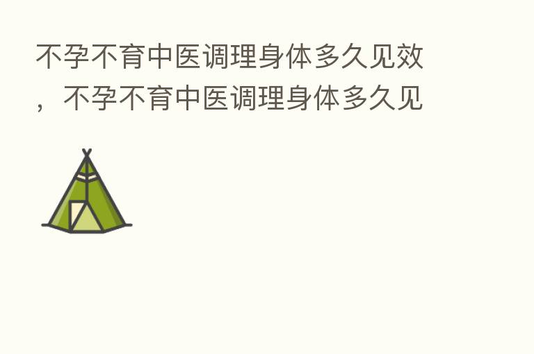 不孕不育中医调理身体多久见效,不孕不育中医调理身体多久见效呀