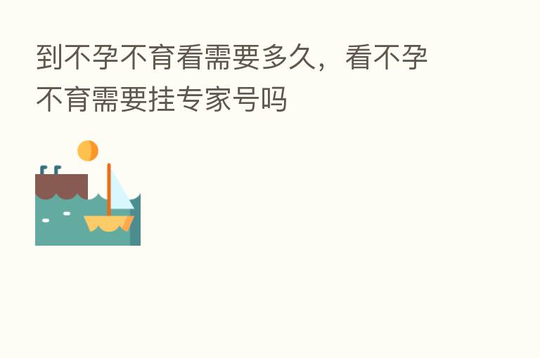 到不孕不育看需要多久，看不孕不育需要挂专家号吗