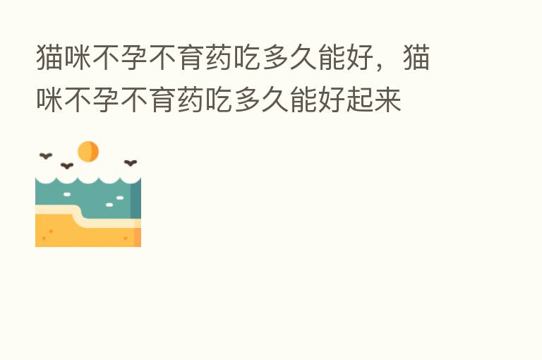 猫咪不孕不育药吃多久能好，猫咪不孕不育药吃多久能好起来