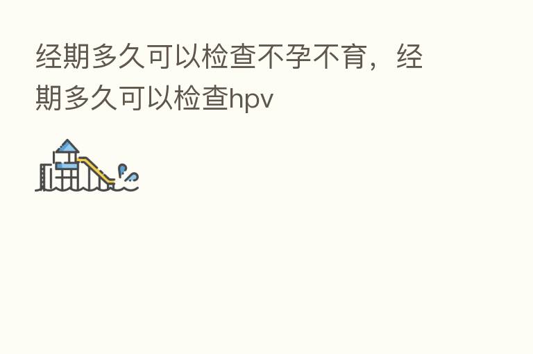 经期多久可以检查不孕不育，经期多久可以检查hpv
