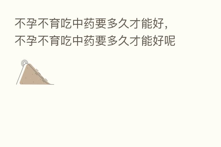 不孕不育吃中药要多久才能好,不孕不育吃中药要多久才能好呢