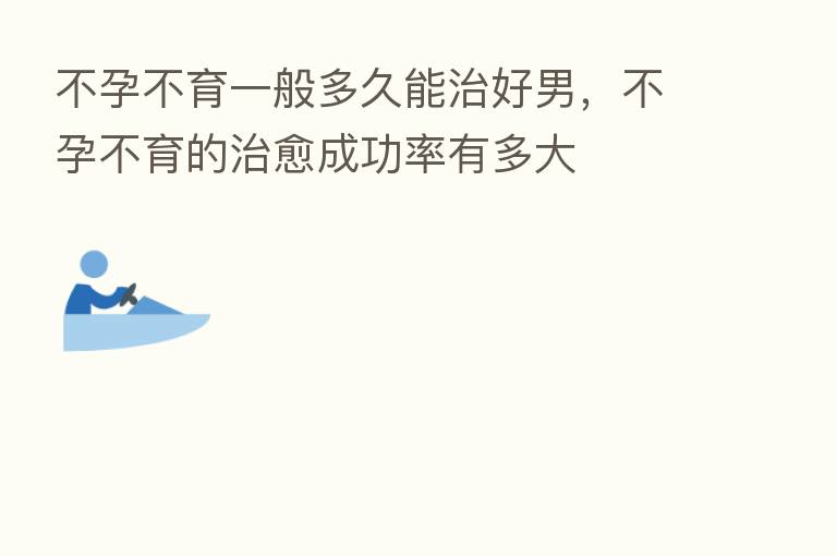 不孕不育一般多久能治好男,不孕不育的治愈成功率有多大