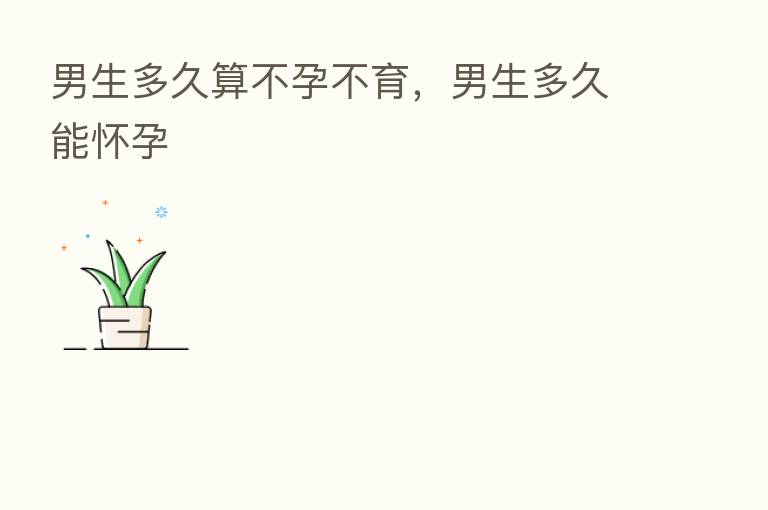 男生多久算不孕不育,男生多久能怀孕