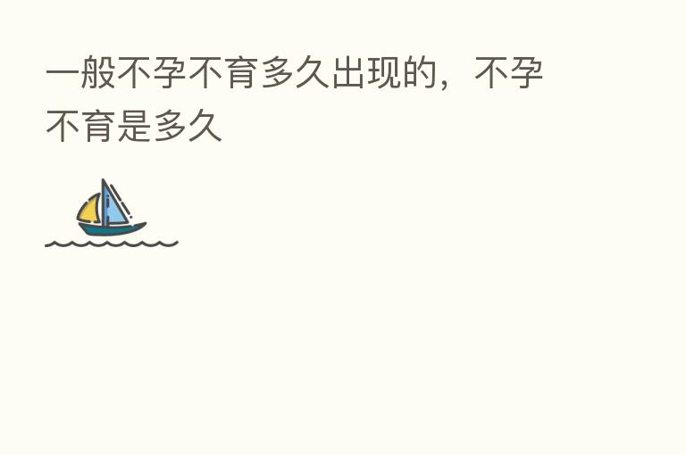 一般不孕不育多久出现的,不孕不育是多久