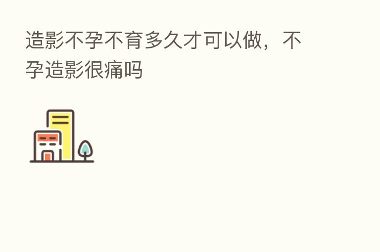 造影不孕不育多久才可以做,不孕造影很痛吗