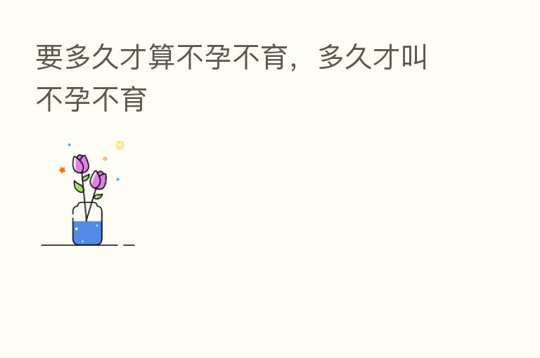 要多久才算不孕不育,多久才叫不孕不育