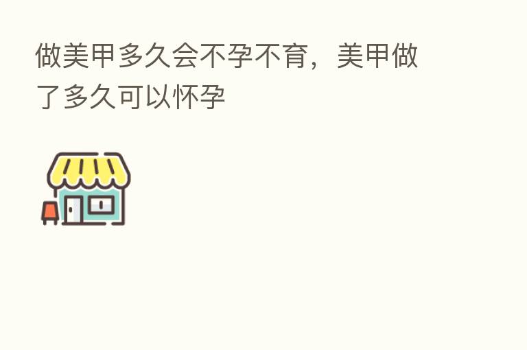 做美甲多久会不孕不育，美甲做了多久可以怀孕