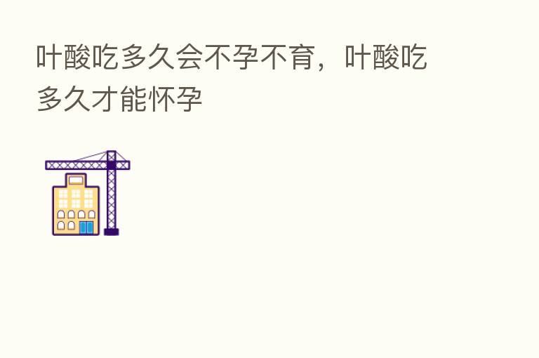 叶酸吃多久会不孕不育，叶酸吃多久才能怀孕