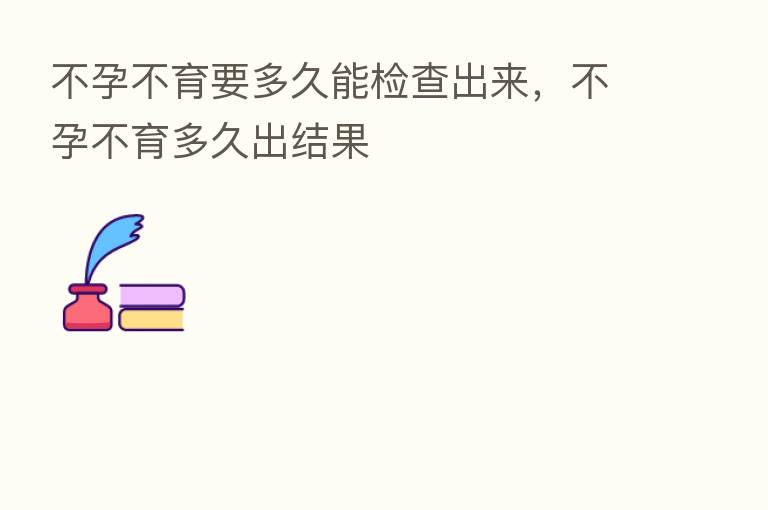 不孕不育要多久能检查出来,不孕不育多久出结果
