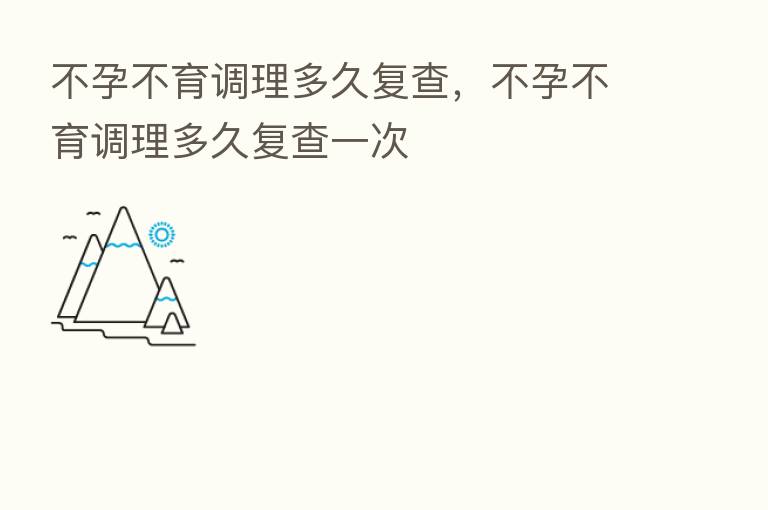 不孕不育调理多久复查，不孕不育调理多久复查一次