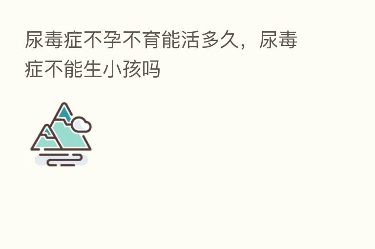尿毒症不孕不育能活多久,尿毒症不能生小孩吗