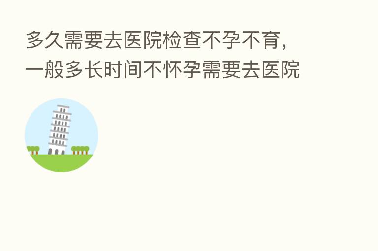 多久需要去医院检查不孕不育，一般多长时间不怀孕需要去医院检查